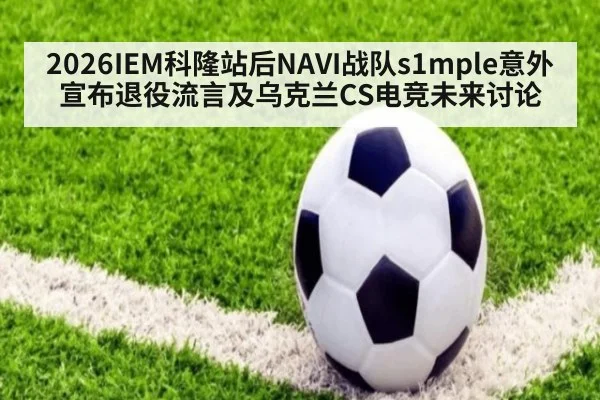 2026IEM科隆站后NAVI战队s1mple意外宣布退役流言及乌克兰CS电竞未来讨论