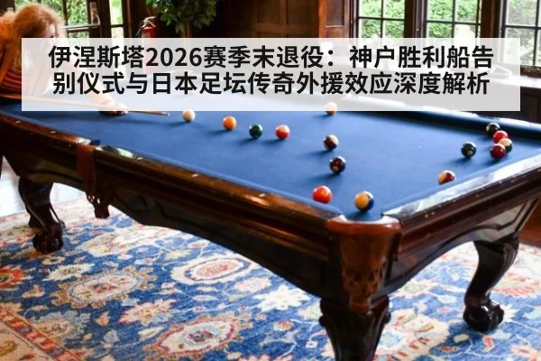 伊涅斯塔2026赛季末退役：神户胜利船告别仪式与日本足坛传奇外援效应深度解析