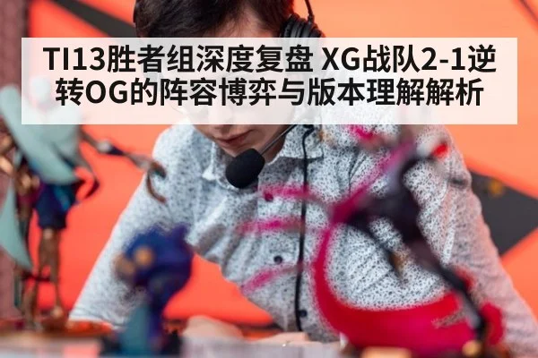 TI13胜者组深度复盘 XG战队2-1逆转OG的阵容博弈与版本理解解析