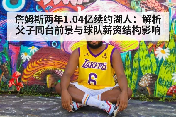 詹姆斯两年1.04亿续约湖人：解析父子同台前景与球队薪资结构影响