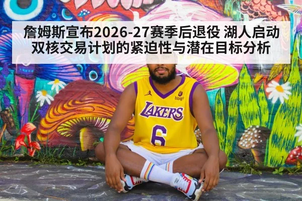 詹姆斯宣布2026-27赛季后退役 湖人启动双核交易计划的紧迫性与潜在目标分析