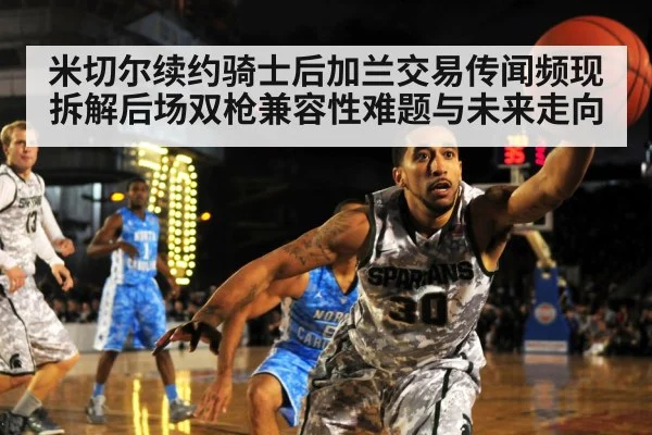 米切尔续约骑士后加兰交易传闻频现 拆解后场双枪兼容性难题与未来走向