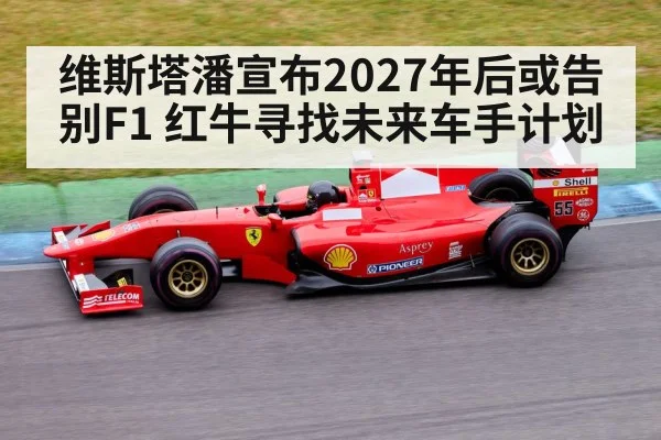 维斯塔潘宣布2027年后或告别F1 红牛寻找未来车手计划