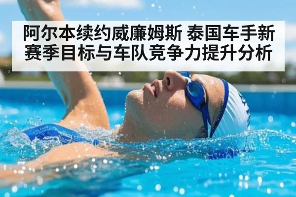 阿尔本续约威廉姆斯 泰国车手新赛季目标与车队竞争力提升分析