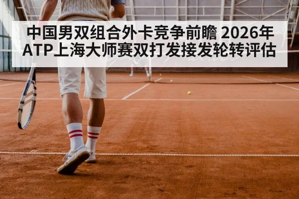 中国男双组合外卡竞争前瞻 2026年ATP上海大师赛双打发接发轮转评估
