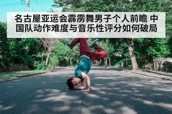 名古屋亚运会霹雳舞男子个人前瞻 中国队动作难度与音乐性评分如何破局