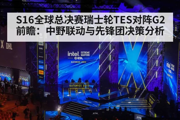 S16全球总决赛瑞士轮TES对阵G2前瞻：中野联动与先锋团决策分析